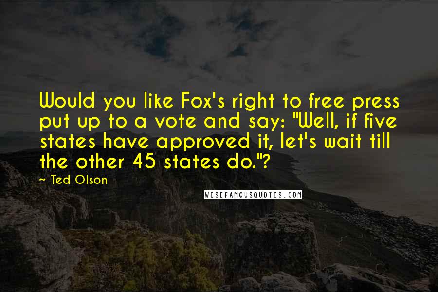 Ted Olson Quotes: Would you like Fox's right to free press put up to a vote and say: "Well, if five states have approved it, let's wait till the other 45 states do."?