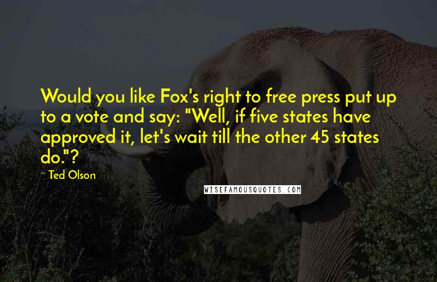 Ted Olson Quotes: Would you like Fox's right to free press put up to a vote and say: "Well, if five states have approved it, let's wait till the other 45 states do."?