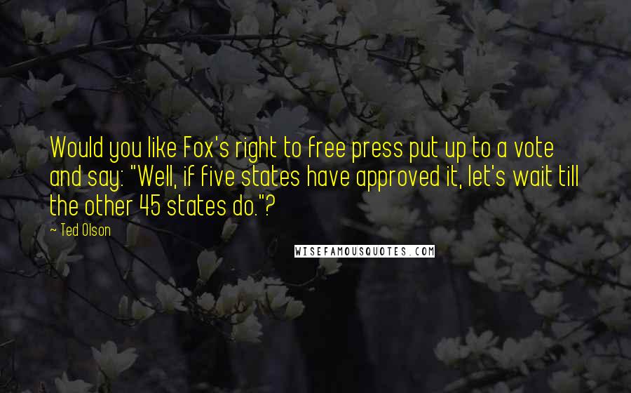 Ted Olson Quotes: Would you like Fox's right to free press put up to a vote and say: "Well, if five states have approved it, let's wait till the other 45 states do."?