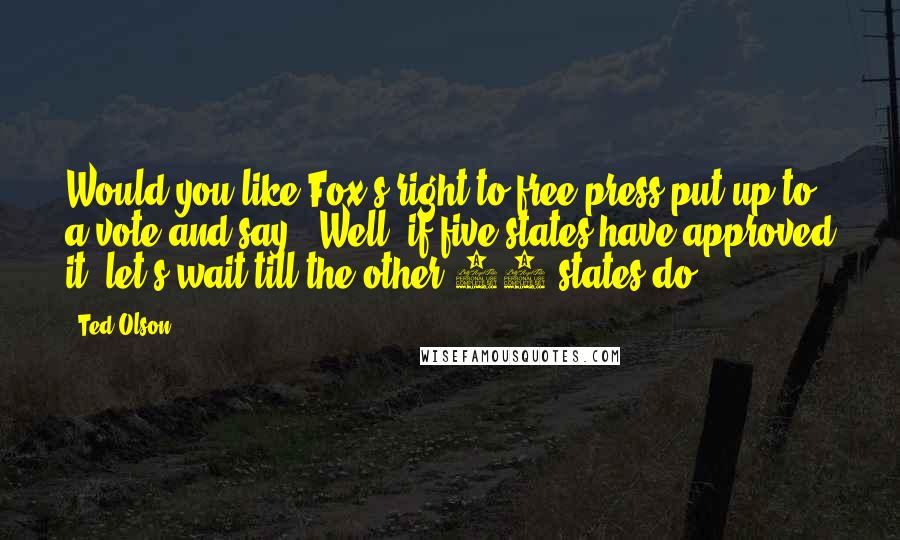 Ted Olson Quotes: Would you like Fox's right to free press put up to a vote and say: "Well, if five states have approved it, let's wait till the other 45 states do."?