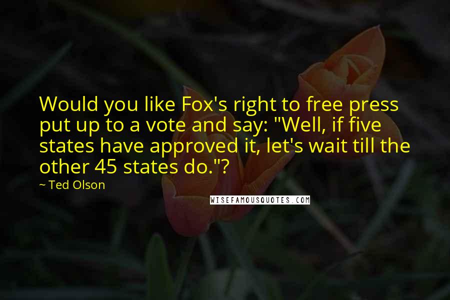 Ted Olson Quotes: Would you like Fox's right to free press put up to a vote and say: "Well, if five states have approved it, let's wait till the other 45 states do."?
