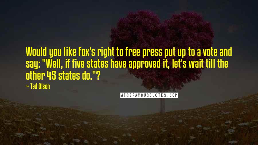 Ted Olson Quotes: Would you like Fox's right to free press put up to a vote and say: "Well, if five states have approved it, let's wait till the other 45 states do."?