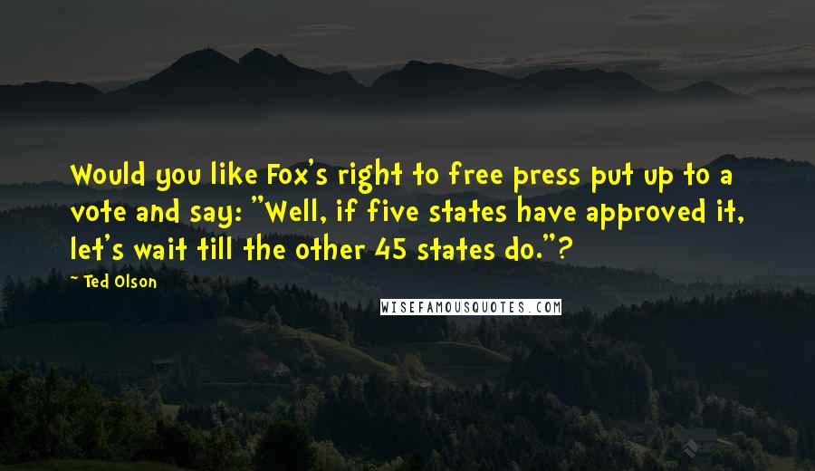 Ted Olson Quotes: Would you like Fox's right to free press put up to a vote and say: "Well, if five states have approved it, let's wait till the other 45 states do."?