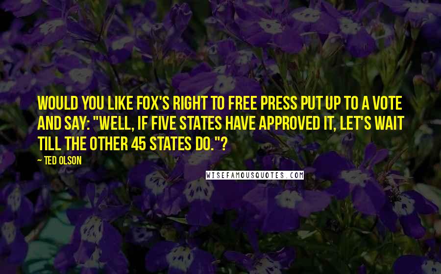 Ted Olson Quotes: Would you like Fox's right to free press put up to a vote and say: "Well, if five states have approved it, let's wait till the other 45 states do."?