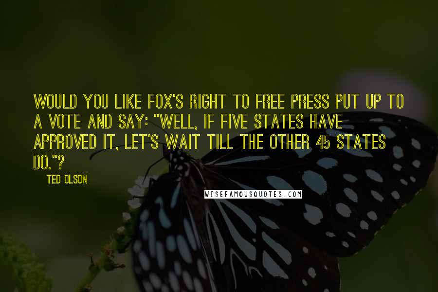 Ted Olson Quotes: Would you like Fox's right to free press put up to a vote and say: "Well, if five states have approved it, let's wait till the other 45 states do."?