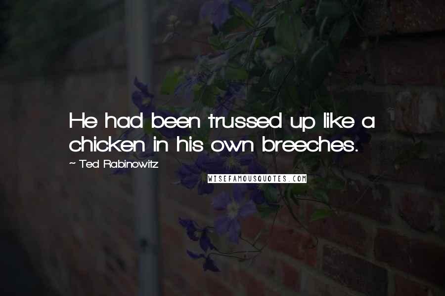 Ted Rabinowitz Quotes: He had been trussed up like a chicken in his own breeches.