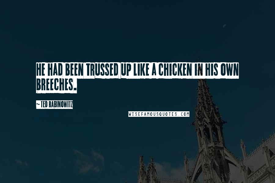 Ted Rabinowitz Quotes: He had been trussed up like a chicken in his own breeches.