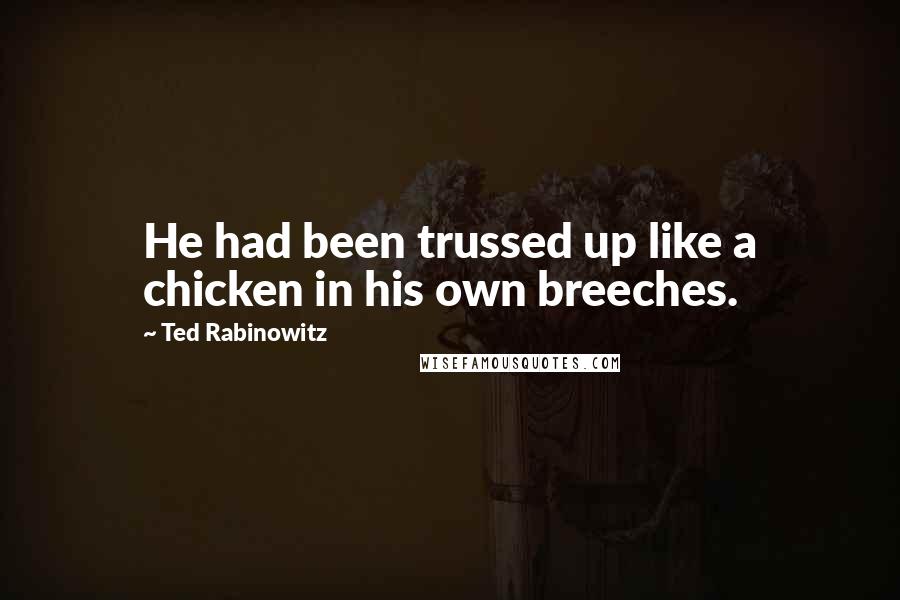 Ted Rabinowitz Quotes: He had been trussed up like a chicken in his own breeches.