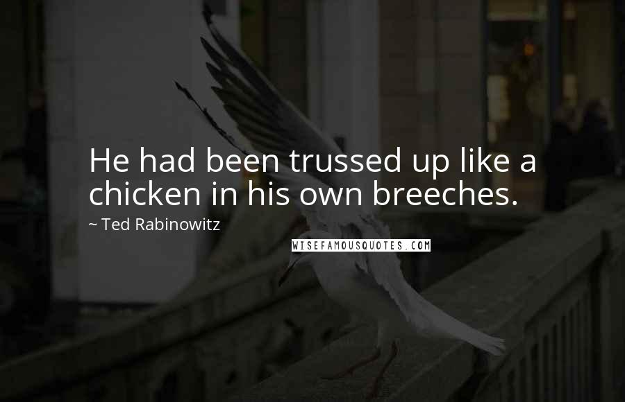 Ted Rabinowitz Quotes: He had been trussed up like a chicken in his own breeches.