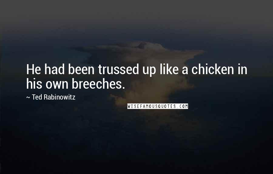 Ted Rabinowitz Quotes: He had been trussed up like a chicken in his own breeches.