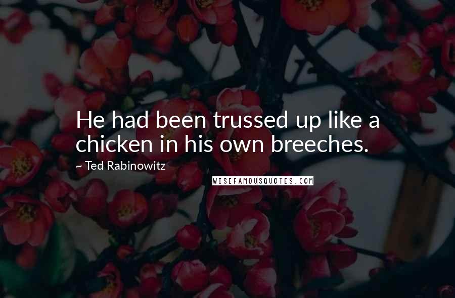 Ted Rabinowitz Quotes: He had been trussed up like a chicken in his own breeches.