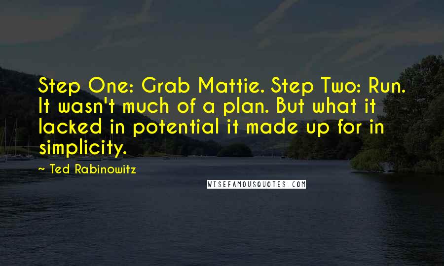 Ted Rabinowitz Quotes: Step One: Grab Mattie. Step Two: Run. It wasn't much of a plan. But what it lacked in potential it made up for in simplicity.