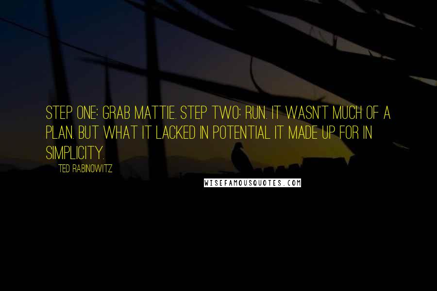 Ted Rabinowitz Quotes: Step One: Grab Mattie. Step Two: Run. It wasn't much of a plan. But what it lacked in potential it made up for in simplicity.