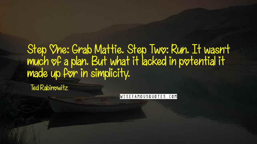 Ted Rabinowitz Quotes: Step One: Grab Mattie. Step Two: Run. It wasn't much of a plan. But what it lacked in potential it made up for in simplicity.