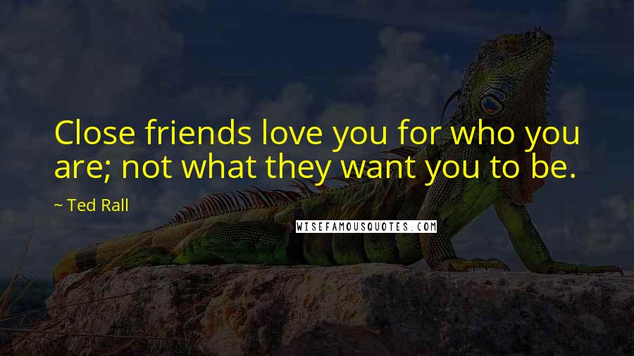 Ted Rall Quotes: Close friends love you for who you are; not what they want you to be.