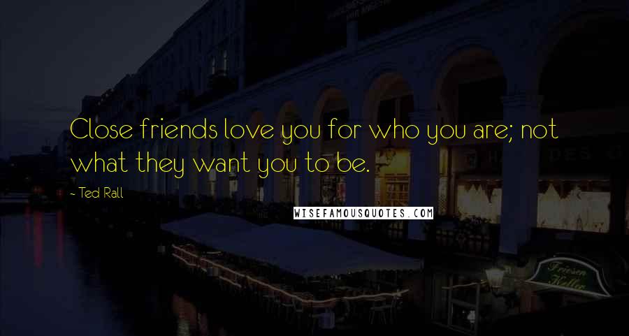 Ted Rall Quotes: Close friends love you for who you are; not what they want you to be.