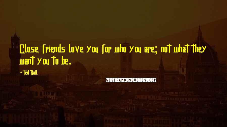 Ted Rall Quotes: Close friends love you for who you are; not what they want you to be.