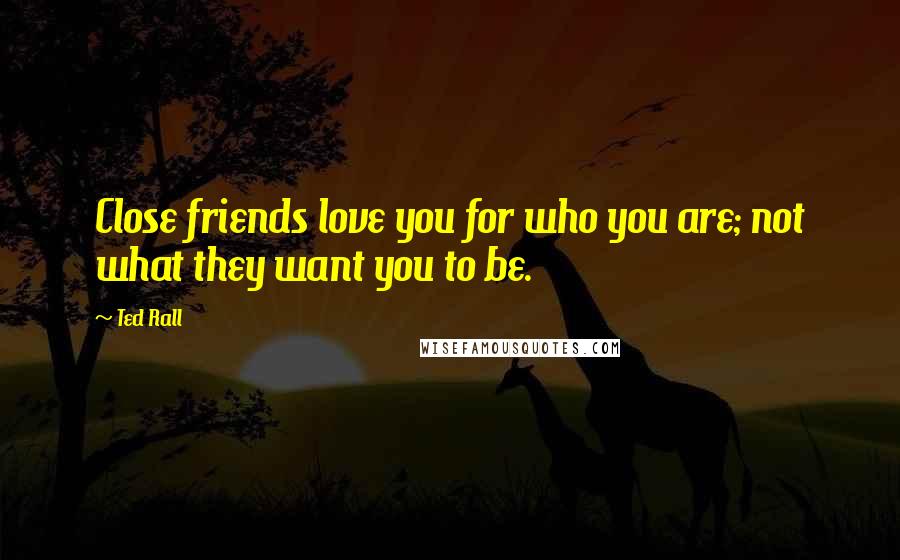 Ted Rall Quotes: Close friends love you for who you are; not what they want you to be.