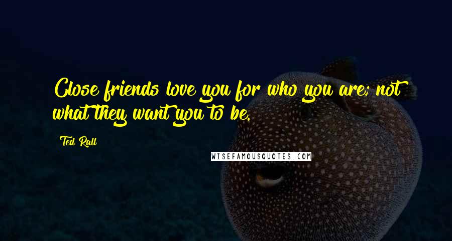 Ted Rall Quotes: Close friends love you for who you are; not what they want you to be.