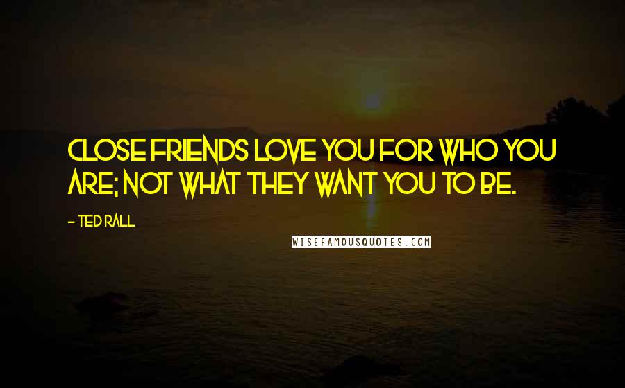 Ted Rall Quotes: Close friends love you for who you are; not what they want you to be.