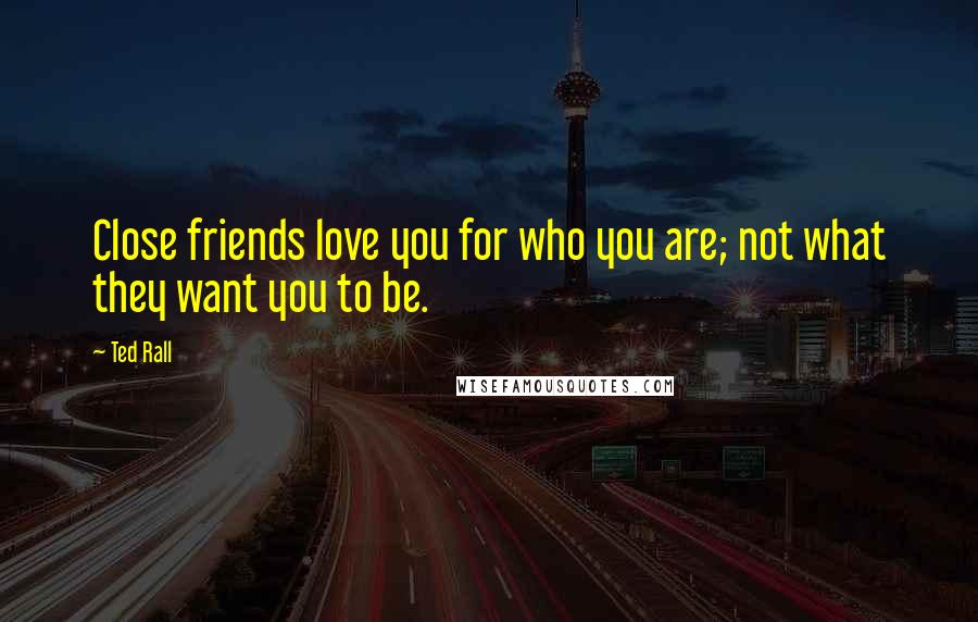 Ted Rall Quotes: Close friends love you for who you are; not what they want you to be.