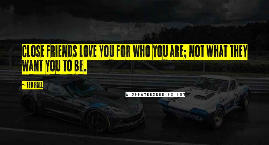 Ted Rall Quotes: Close friends love you for who you are; not what they want you to be.