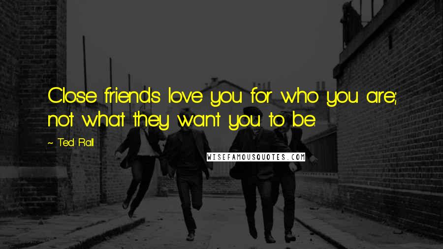 Ted Rall Quotes: Close friends love you for who you are; not what they want you to be.