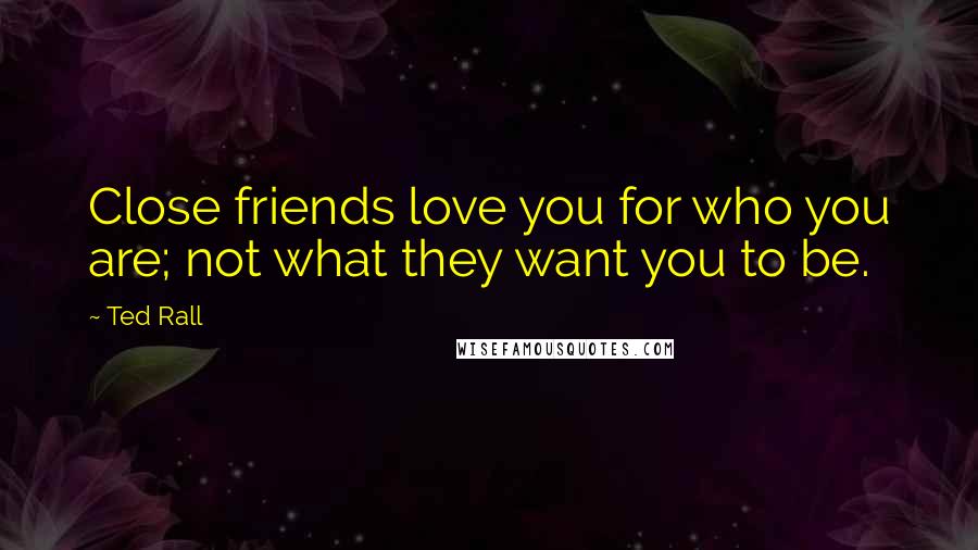 Ted Rall Quotes: Close friends love you for who you are; not what they want you to be.