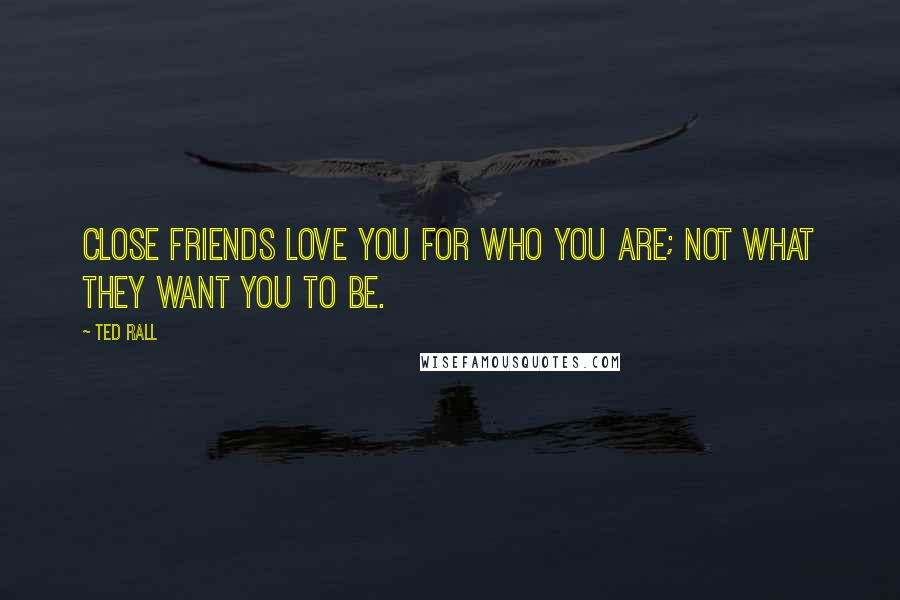 Ted Rall Quotes: Close friends love you for who you are; not what they want you to be.
