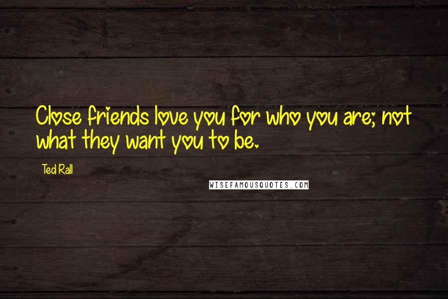 Ted Rall Quotes: Close friends love you for who you are; not what they want you to be.