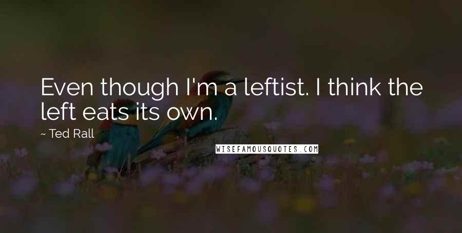 Ted Rall Quotes: Even though I'm a leftist. I think the left eats its own.