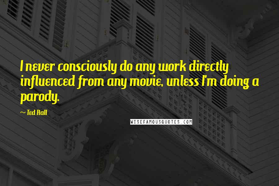 Ted Rall Quotes: I never consciously do any work directly influenced from any movie, unless I'm doing a parody.