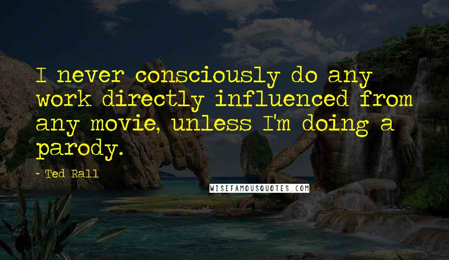 Ted Rall Quotes: I never consciously do any work directly influenced from any movie, unless I'm doing a parody.
