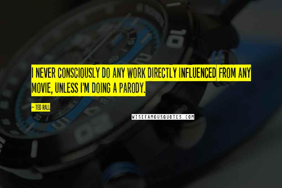 Ted Rall Quotes: I never consciously do any work directly influenced from any movie, unless I'm doing a parody.