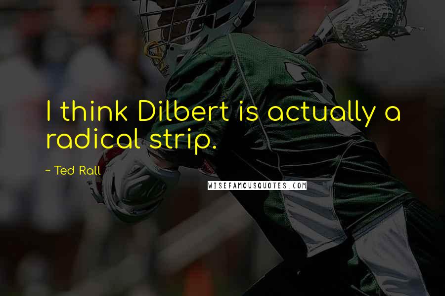 Ted Rall Quotes: I think Dilbert is actually a radical strip.