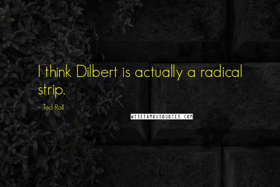 Ted Rall Quotes: I think Dilbert is actually a radical strip.