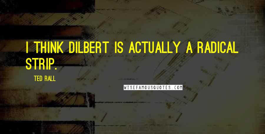 Ted Rall Quotes: I think Dilbert is actually a radical strip.