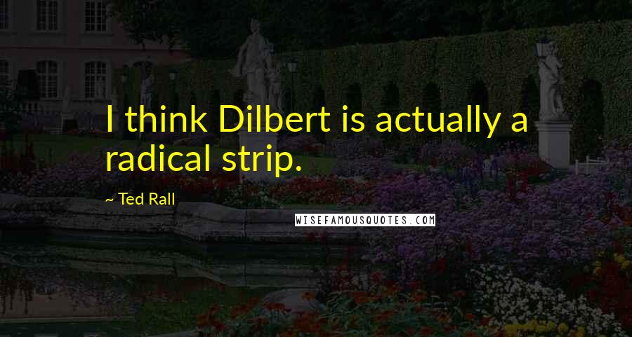 Ted Rall Quotes: I think Dilbert is actually a radical strip.