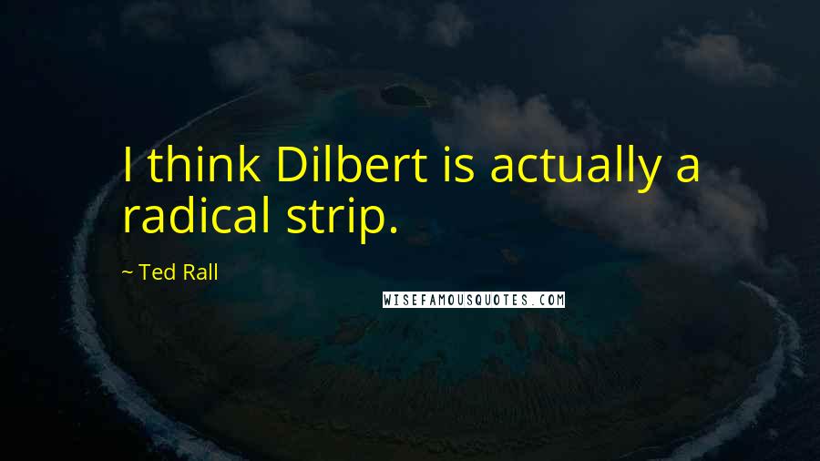 Ted Rall Quotes: I think Dilbert is actually a radical strip.