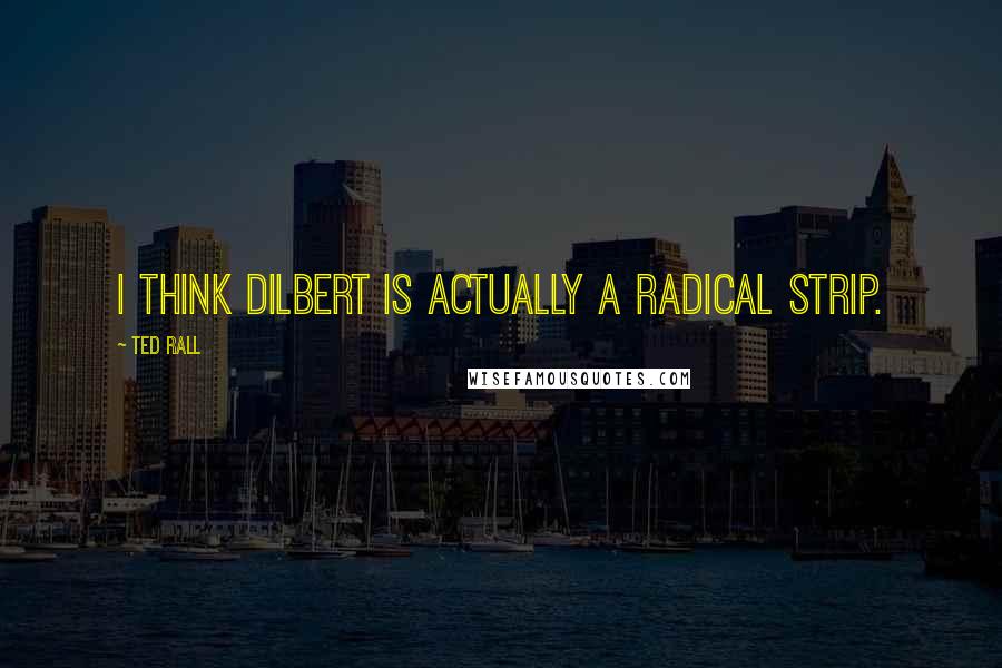 Ted Rall Quotes: I think Dilbert is actually a radical strip.