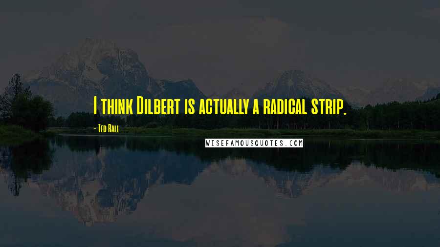 Ted Rall Quotes: I think Dilbert is actually a radical strip.