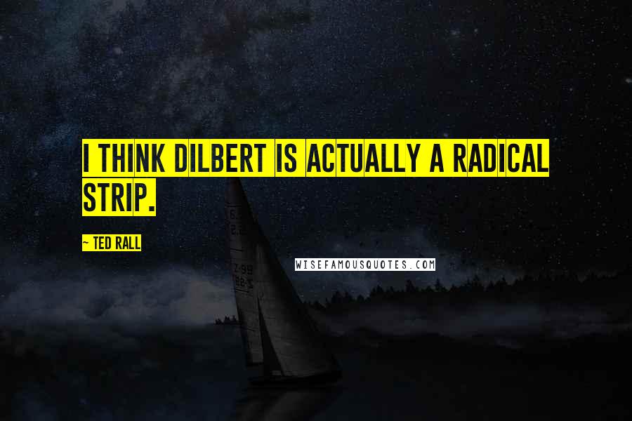 Ted Rall Quotes: I think Dilbert is actually a radical strip.