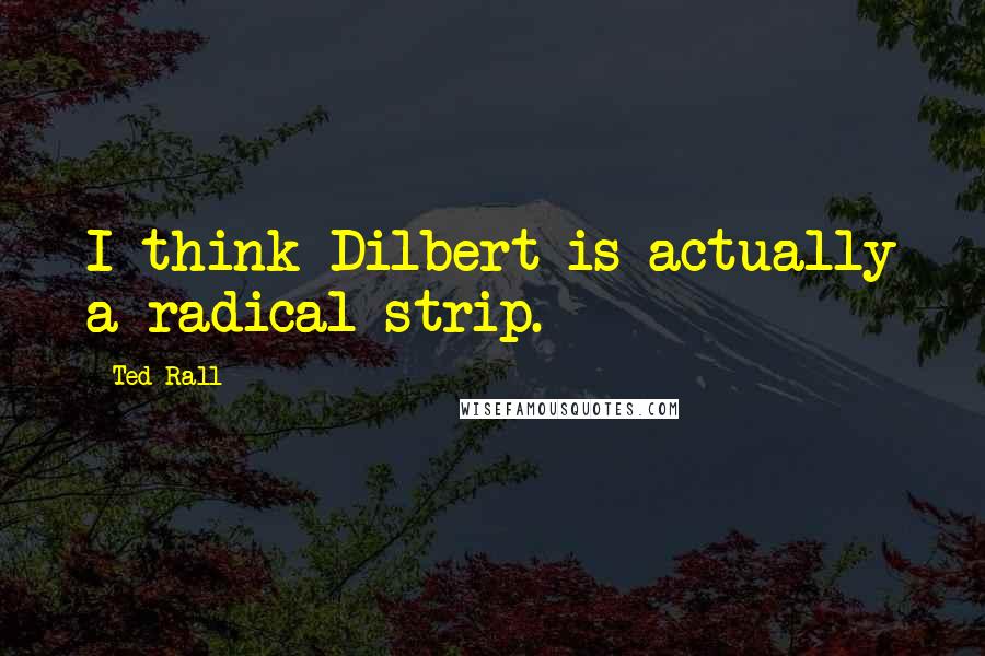 Ted Rall Quotes: I think Dilbert is actually a radical strip.