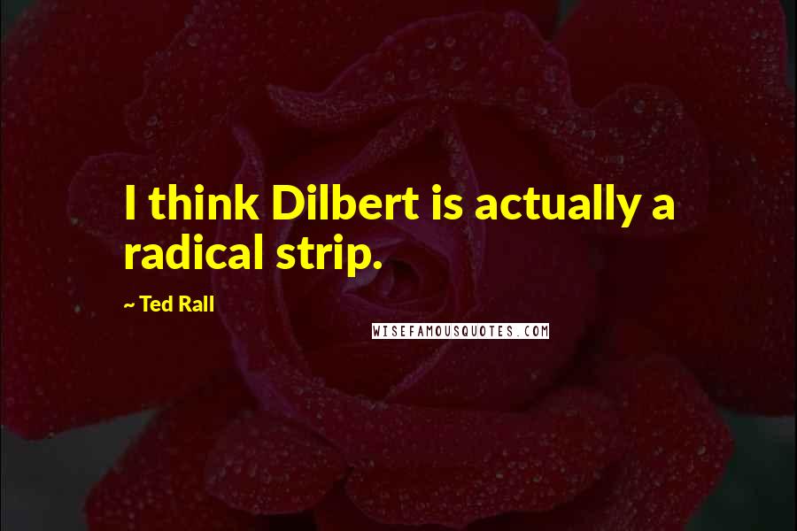 Ted Rall Quotes: I think Dilbert is actually a radical strip.
