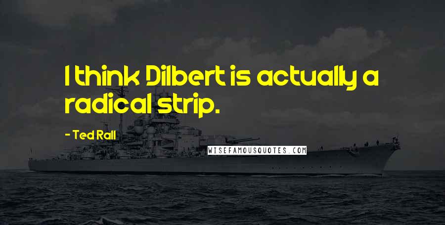 Ted Rall Quotes: I think Dilbert is actually a radical strip.