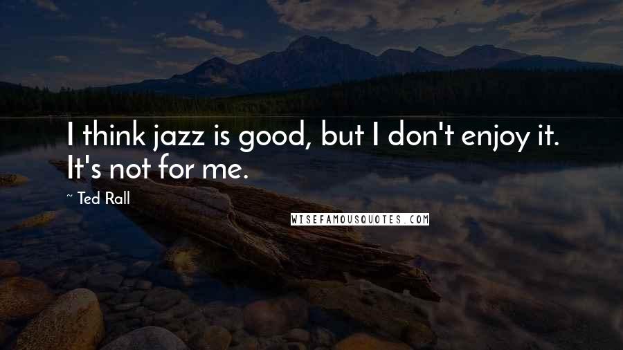 Ted Rall Quotes: I think jazz is good, but I don't enjoy it. It's not for me.