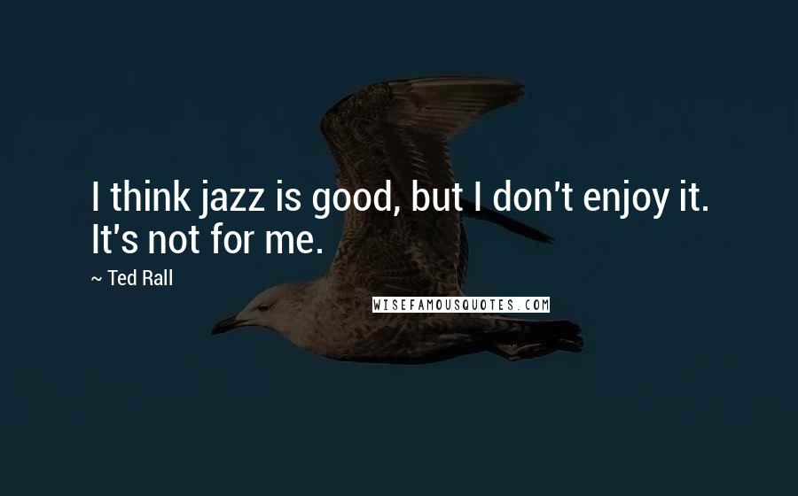 Ted Rall Quotes: I think jazz is good, but I don't enjoy it. It's not for me.