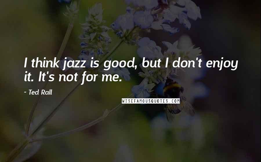 Ted Rall Quotes: I think jazz is good, but I don't enjoy it. It's not for me.