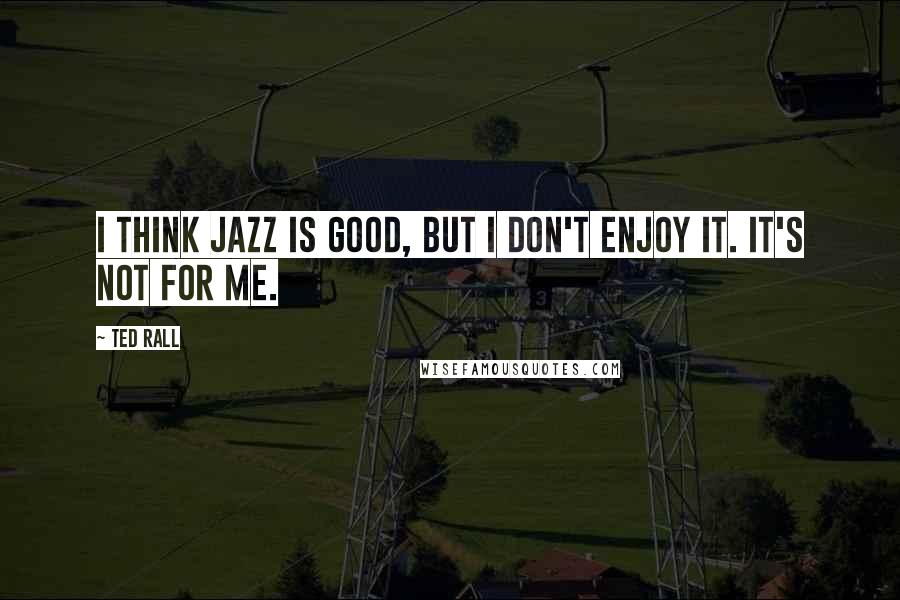 Ted Rall Quotes: I think jazz is good, but I don't enjoy it. It's not for me.