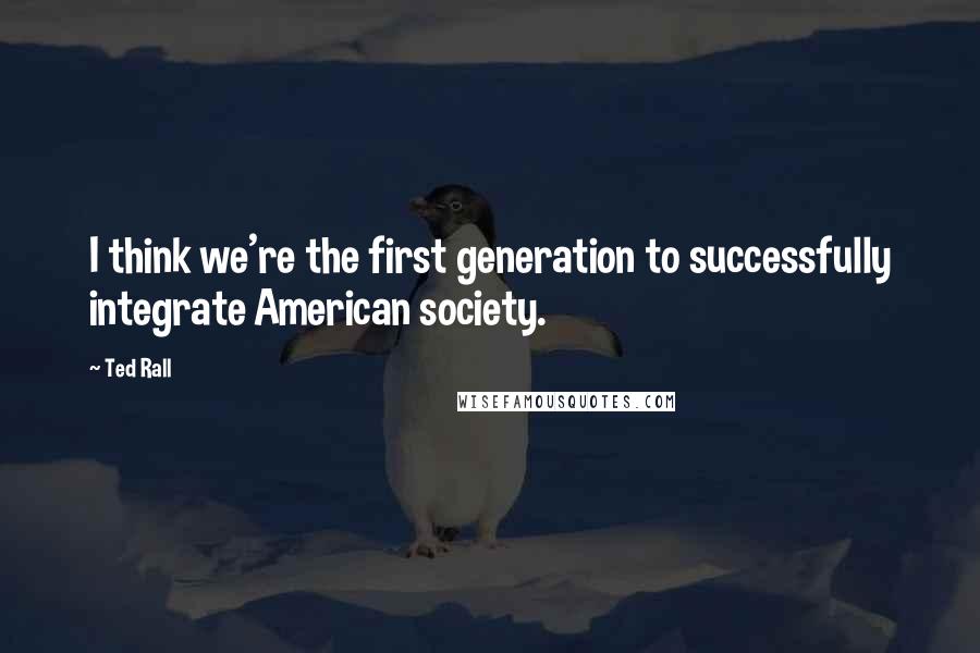 Ted Rall Quotes: I think we're the first generation to successfully integrate American society.